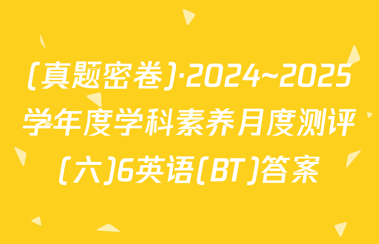 (真题密卷)·2024~2025学年度学科素养月度测评(六)6英语(BT)答案