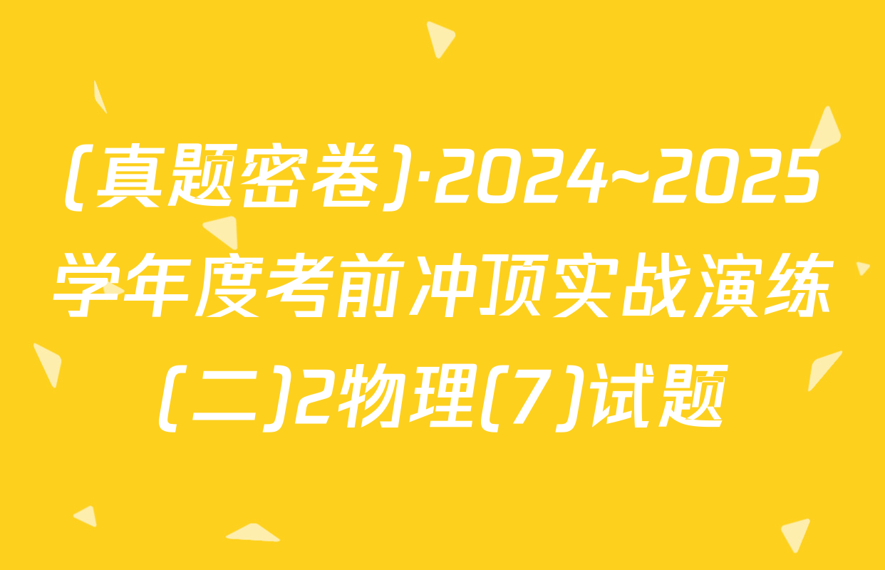 (真题密卷)·2024~2025学年度考前冲顶实战演练(二)2物理(7)试题