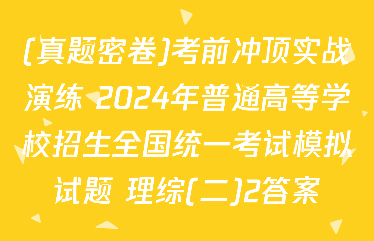 (真题密卷)考前冲顶实战演练 2024年普通高等学校招生全国统一考试模拟试题 理综(二)2答案