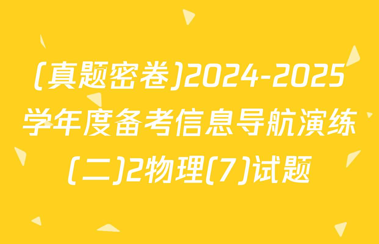 (真题密卷)2024-2025学年度备考信息导航演练(二)2物理(7)试题