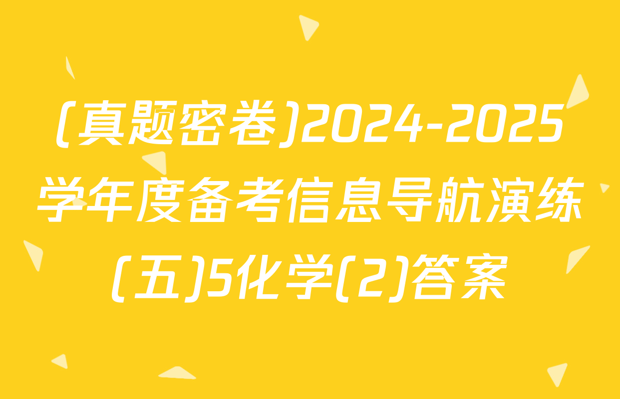 (真题密卷)2024-2025学年度备考信息导航演练(五)5化学(2)答案