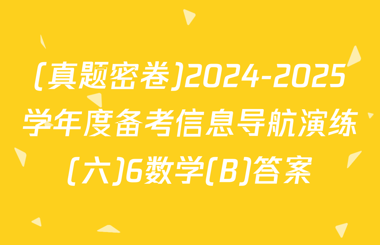 (真题密卷)2024-2025学年度备考信息导航演练(六)6数学(B)答案