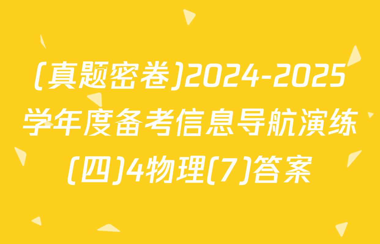 (真题密卷)2024-2025学年度备考信息导航演练(四)4物理(7)答案