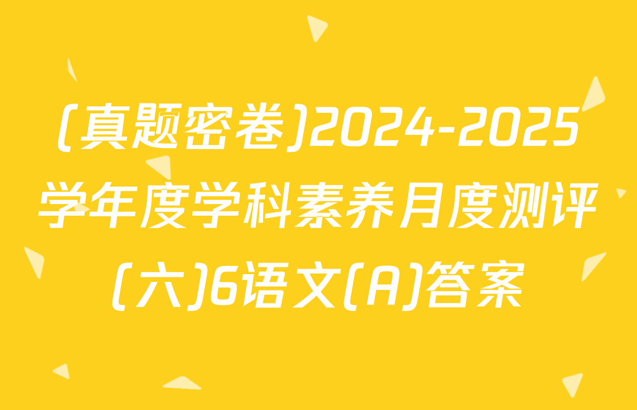 (真题密卷)2024-2025学年度学科素养月度测评(六)6语文(A)答案