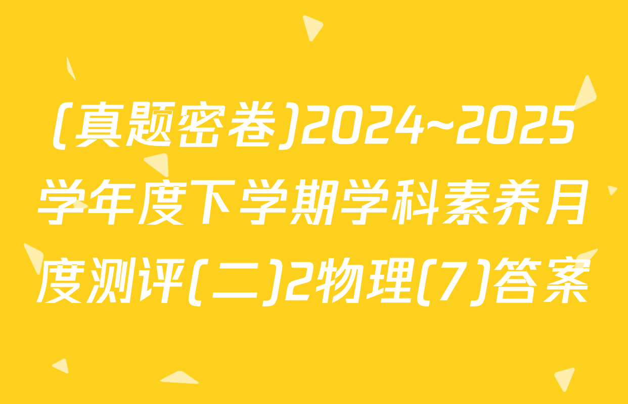 (真题密卷)2024~2025学年度下学期学科素养月度测评(二)2物理(7)答案