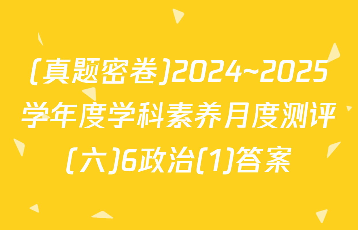 (真题密卷)2024~2025学年度学科素养月度测评(六)6政治(1)答案