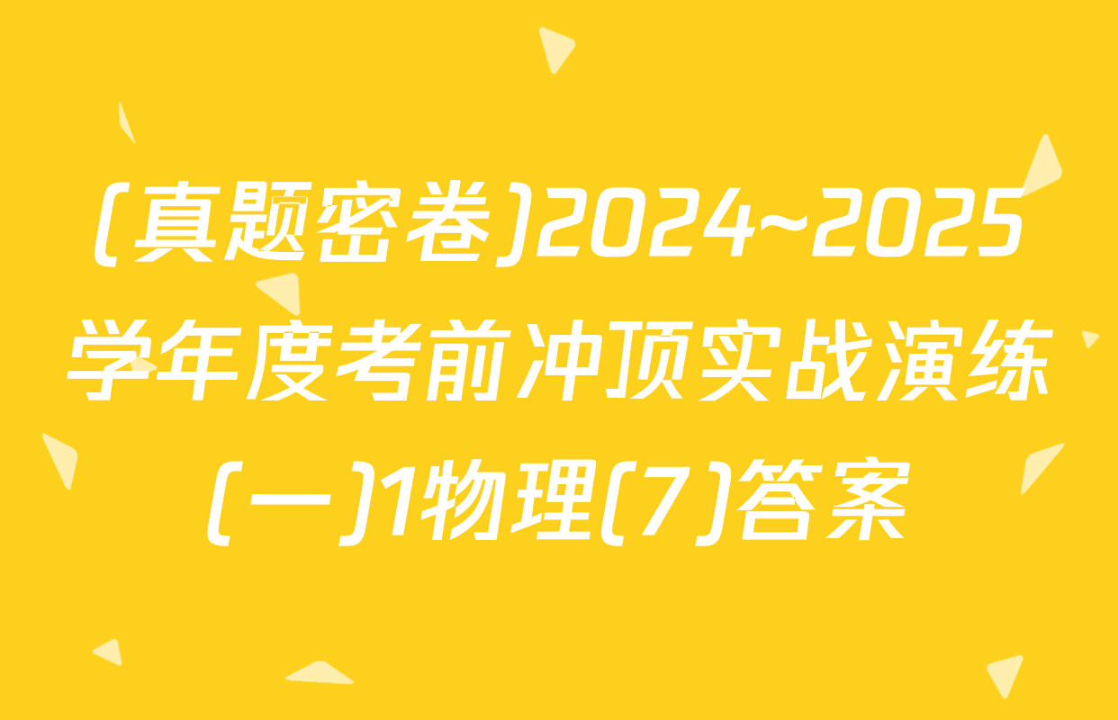 (真题密卷)2024~2025学年度考前冲顶实战演练(一)1物理(7)答案