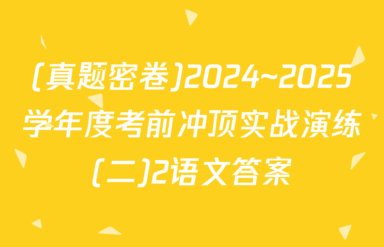 (真题密卷)2024~2025学年度考前冲顶实战演练(二)2语文答案