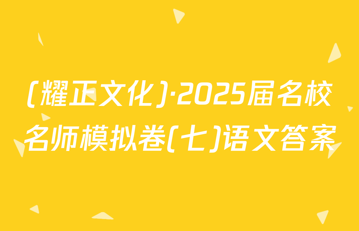 (耀正文化)·2025届名校名师模拟卷(七)语文答案