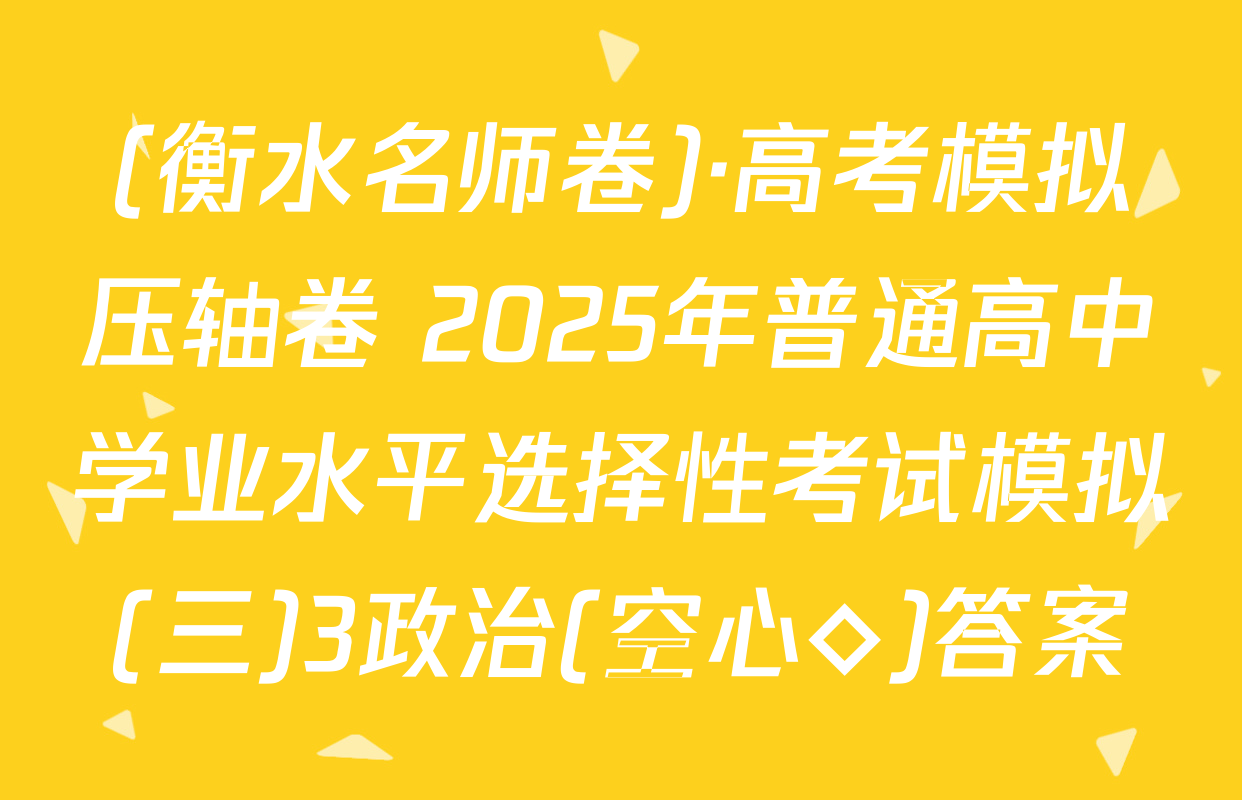 (衡水名师卷)·高考模拟压轴卷 2025年普通高中学业水平选择性考试模拟(三)3政治(空心◇)答案