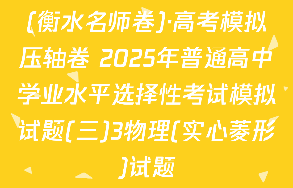 (衡水名师卷)·高考模拟压轴卷 2025年普通高中学业水平选择性考试模拟试题(三)3物理(实心菱形)试题