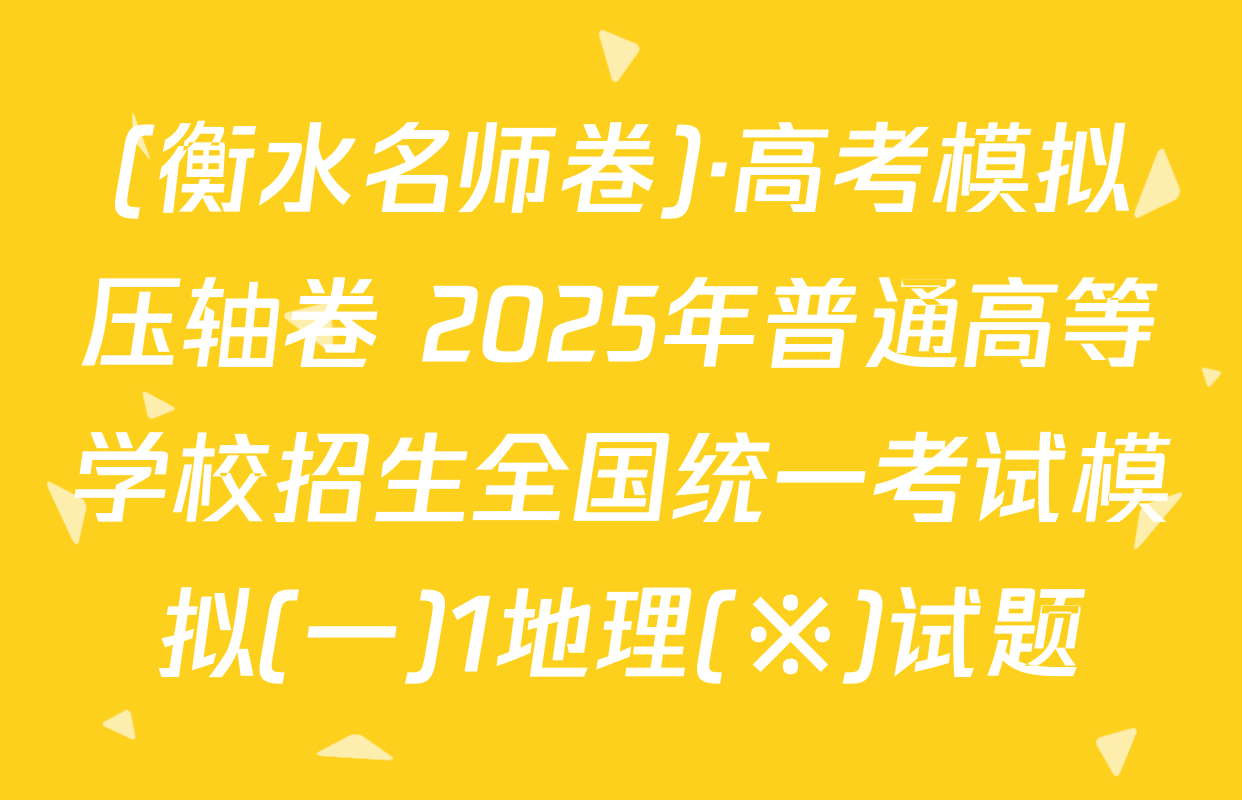 (衡水名师卷)·高考模拟压轴卷 2025年普通高等学校招生全国统一考试模拟(一)1地理(※)试题