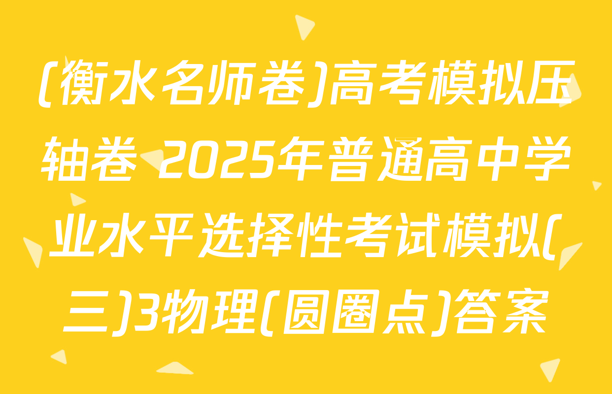 (衡水名师卷)高考模拟压轴卷 2025年普通高中学业水平选择性考试模拟(三)3物理(圆圈点)答案