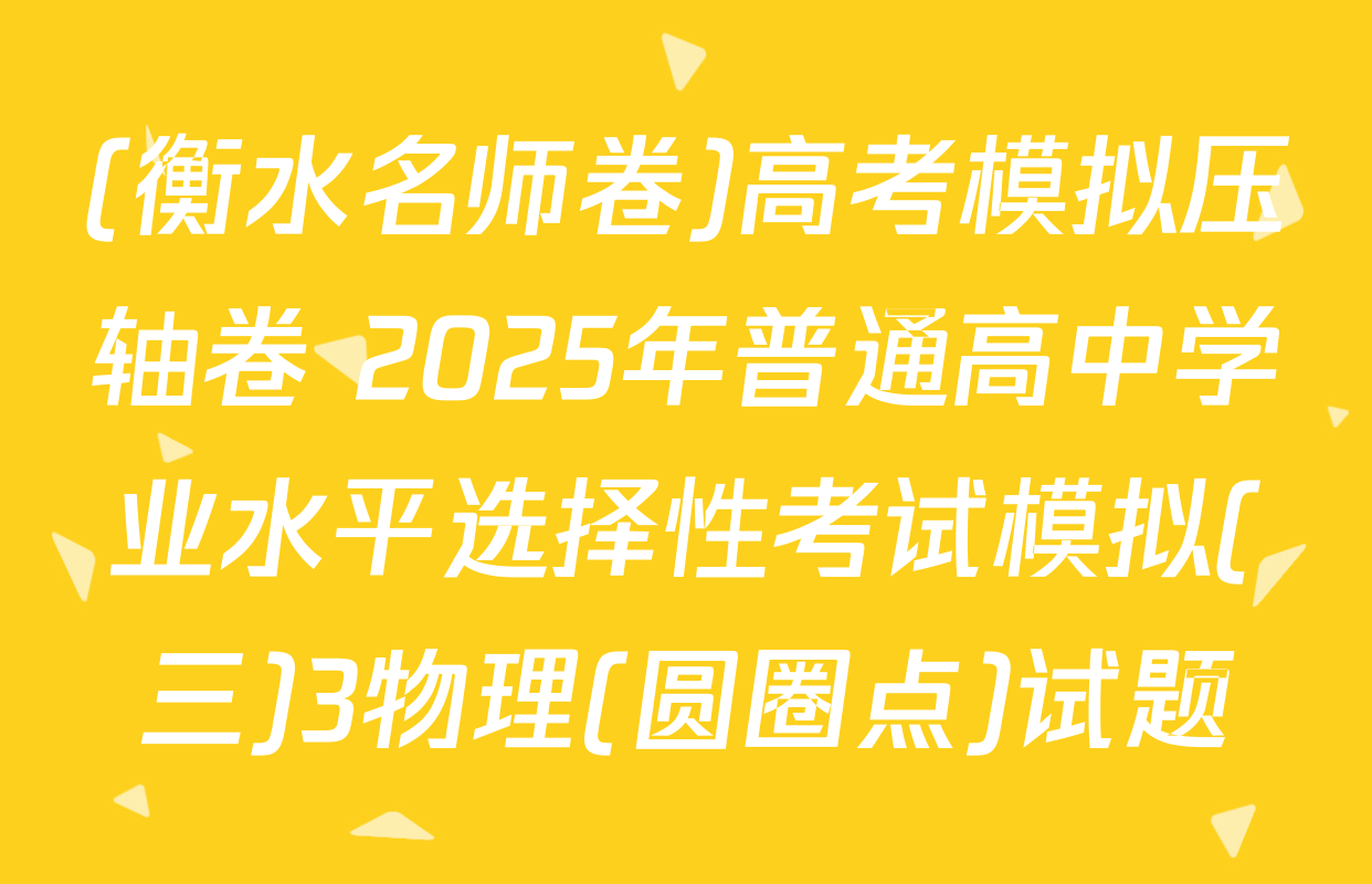 (衡水名师卷)高考模拟压轴卷 2025年普通高中学业水平选择性考试模拟(三)3物理(圆圈点)试题