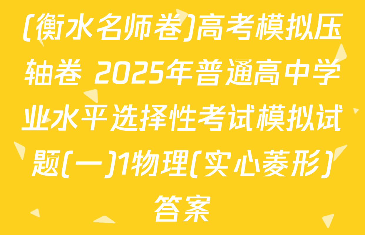 (衡水名师卷)高考模拟压轴卷 2025年普通高中学业水平选择性考试模拟试题(一)1物理(实心菱形)答案