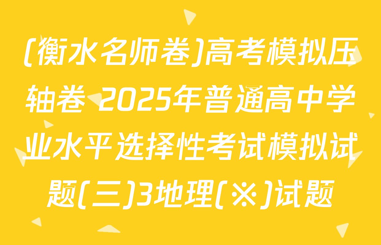 (衡水名师卷)高考模拟压轴卷 2025年普通高中学业水平选择性考试模拟试题(三)3地理(※)试题