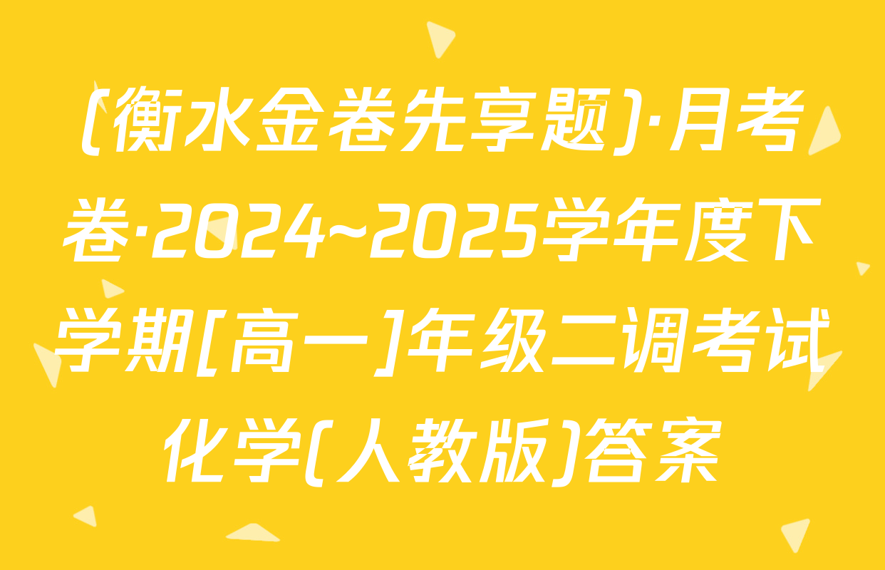 (衡水金卷先享题)·月考卷·2024~2025学年度下学期[高一]年级二调考试化学(人教版)答案