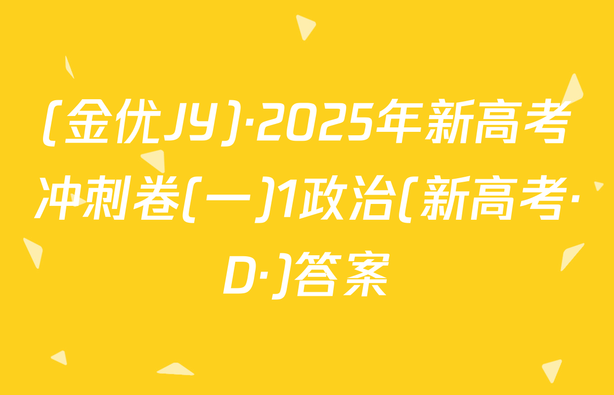 (金优JY)·2025年新高考冲刺卷(一)1政治(新高考·D·)答案