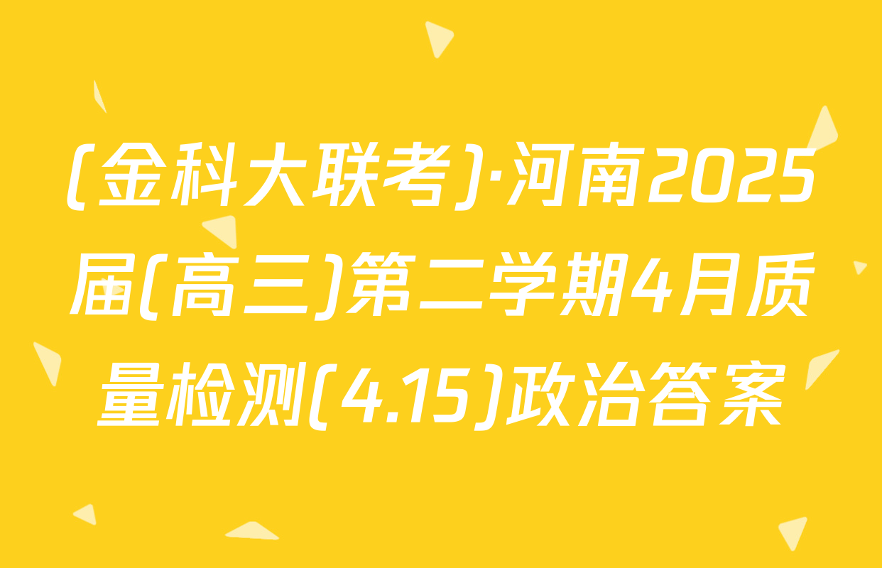 (金科大联考)·河南2025届(高三)第二学期4月质量检测(4.15)政治答案
