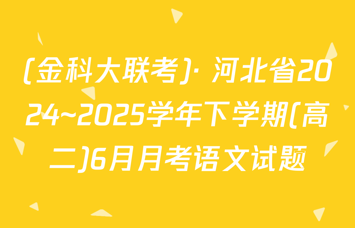 (金科大联考)· 河北省2024~2025学年下学期(高二)6月月考语文试题