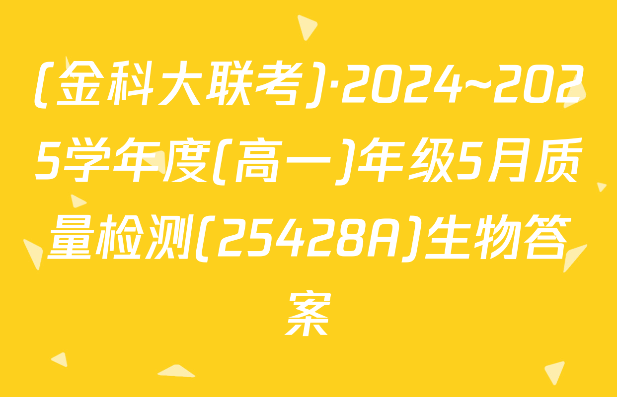 (金科大联考)·2024~2025学年度(高一)年级5月质量检测(25428A)生物答案