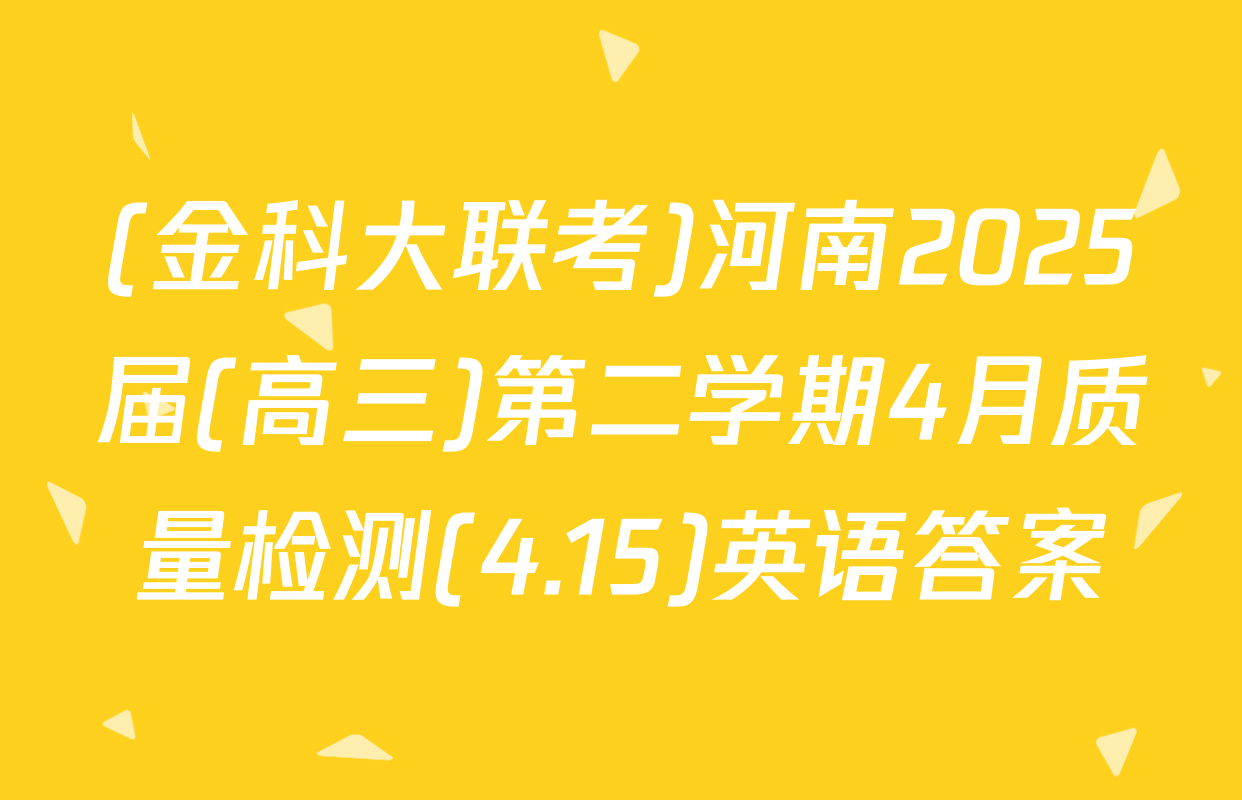(金科大联考)河南2025届(高三)第二学期4月质量检测(4.15)英语答案