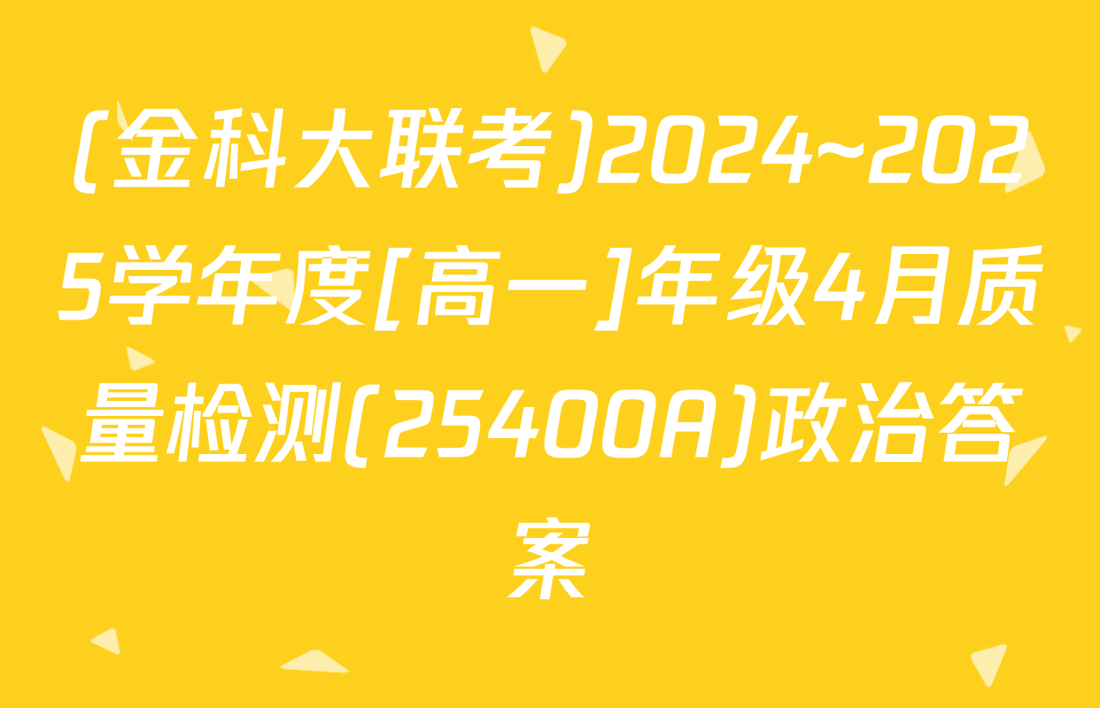 (金科大联考)2024~2025学年度[高一]年级4月质量检测(25400A)政治答案