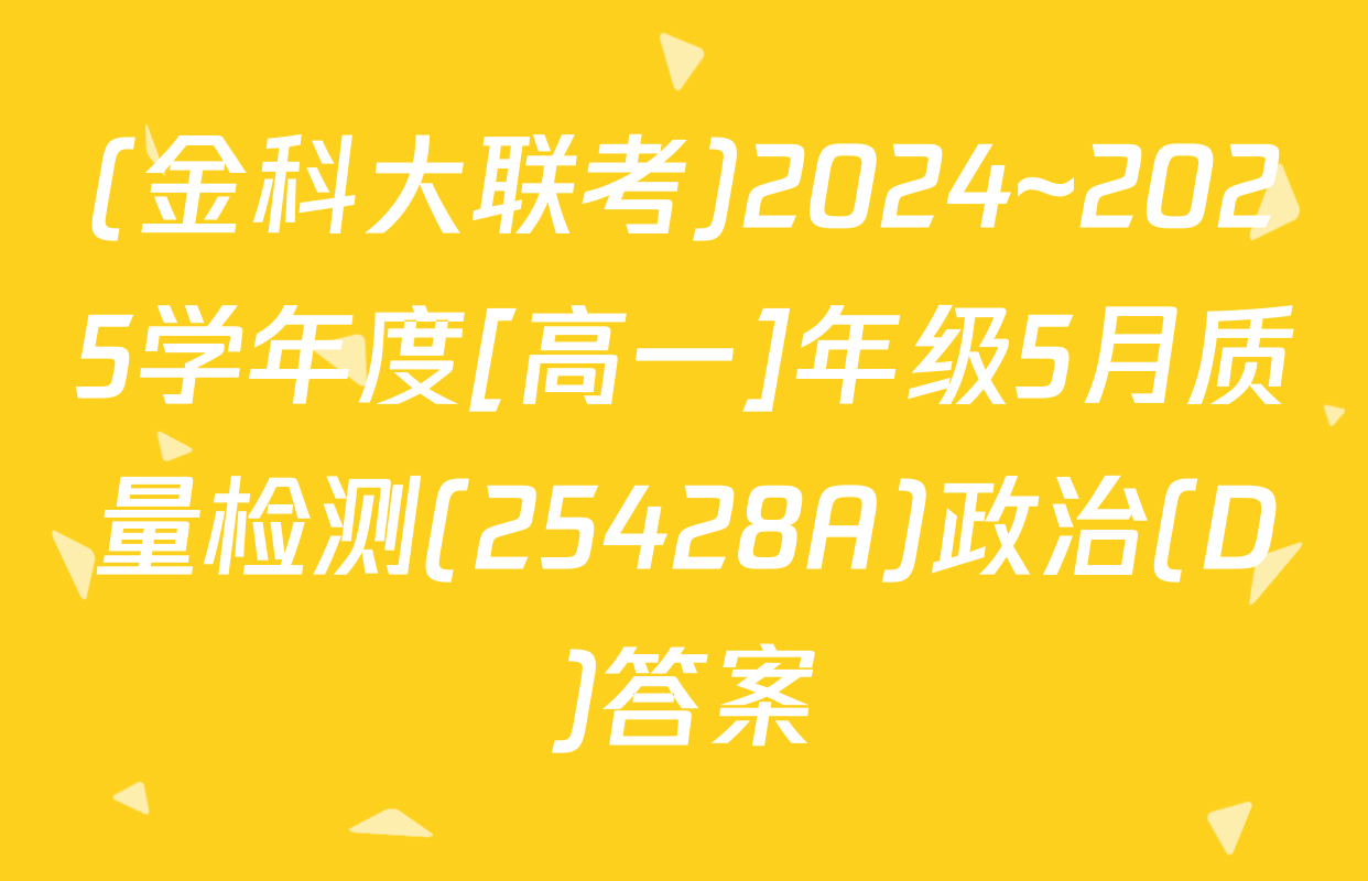 (金科大联考)2024~2025学年度[高一]年级5月质量检测(25428A)政治(D)答案