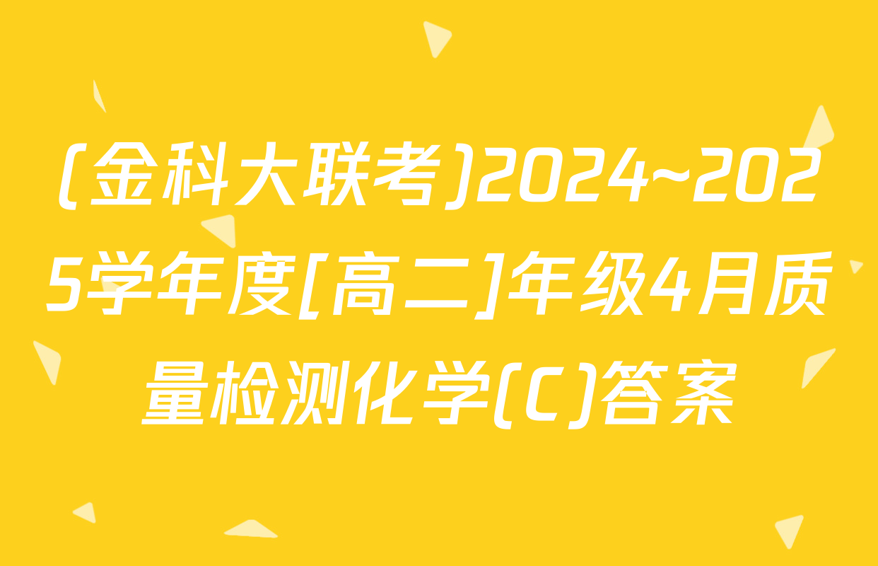 (金科大联考)2024~2025学年度[高二]年级4月质量检测化学(C)答案