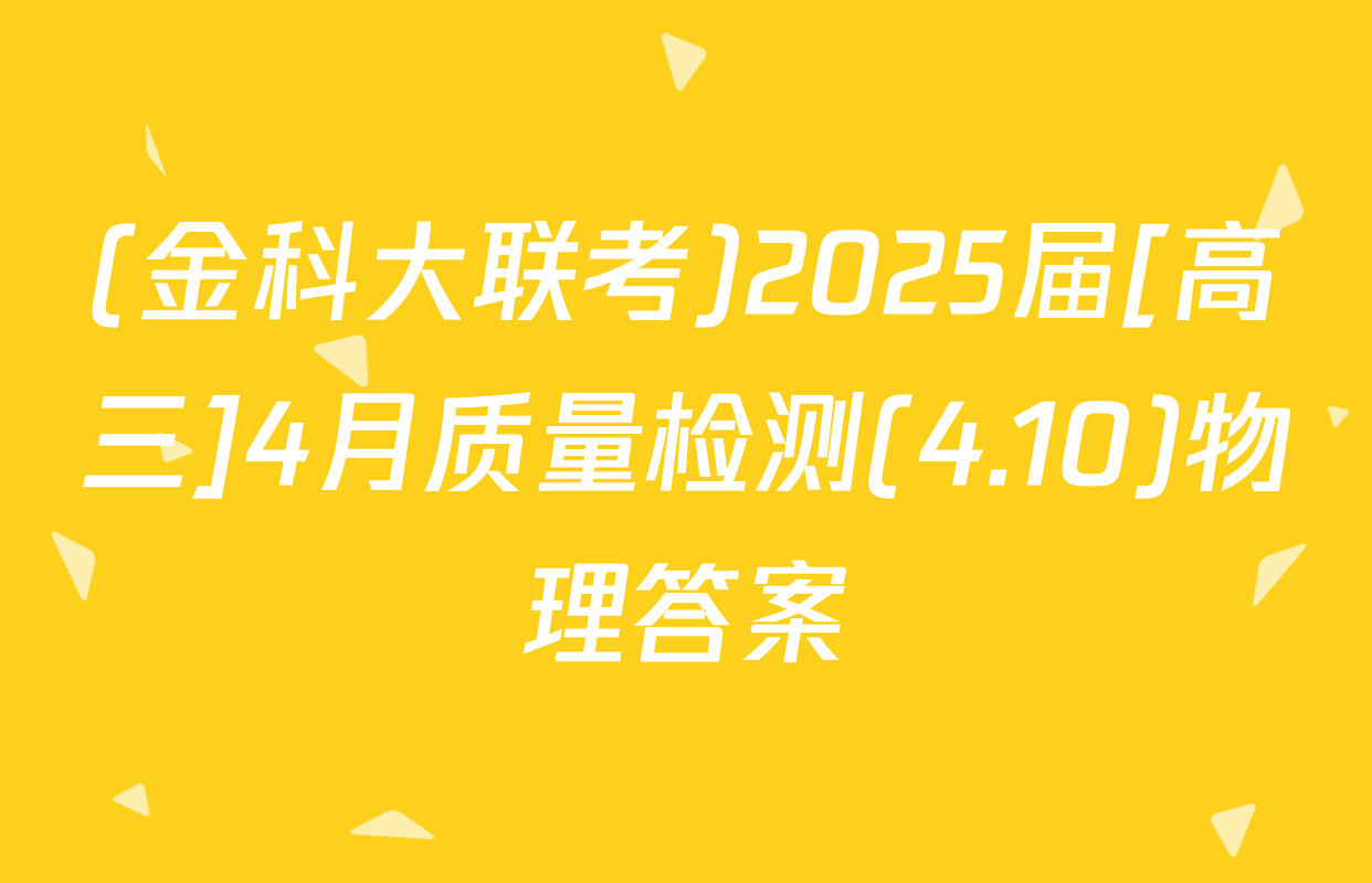 (金科大联考)2025届[高三]4月质量检测(4.10)物理答案