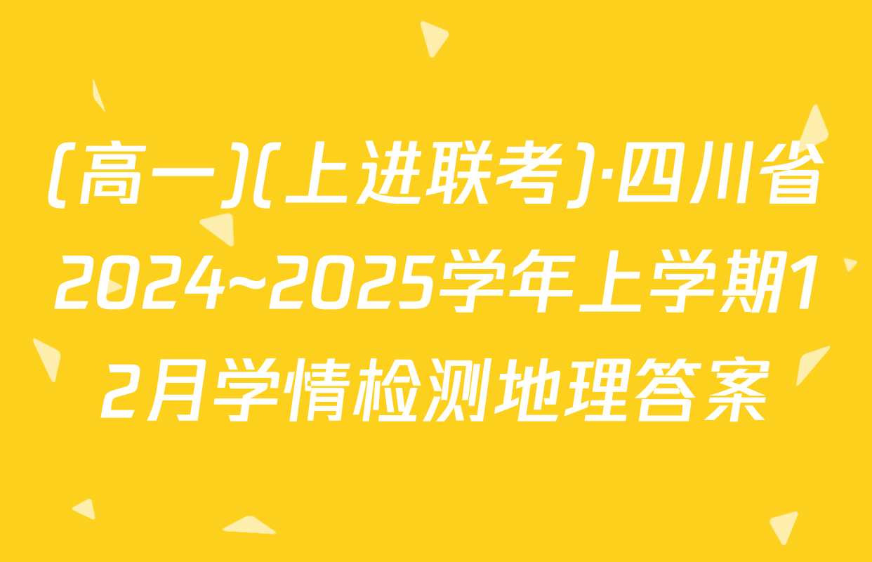 (高一)(上进联考)·四川省2024~2025学年上学期12月学情检测地理答案