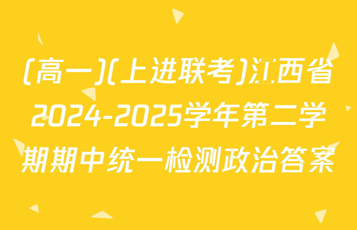 (高一)(上进联考)江西省2024-2025学年第二学期期中统一检测政治答案