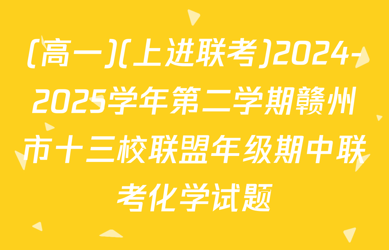 (高一)(上进联考)2024-2025学年第二学期赣州市十三校联盟年级期中联考化学试题