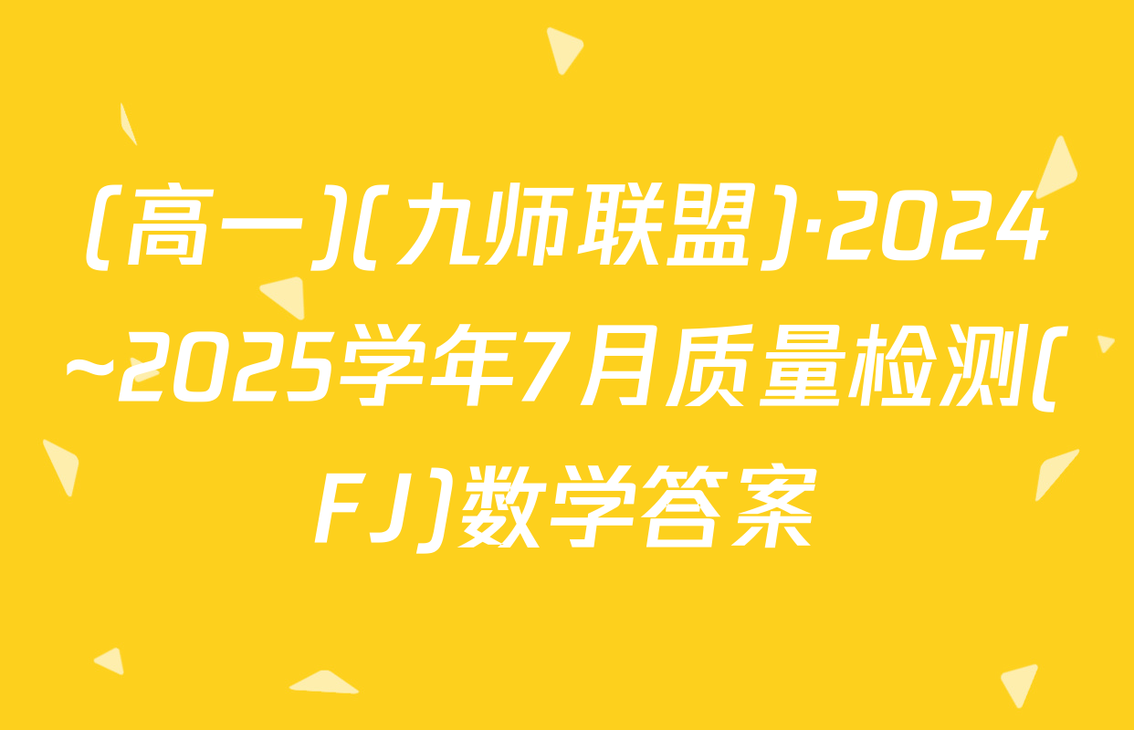 (高一)(九师联盟)·2024~2025学年7月质量检测(FJ)数学答案