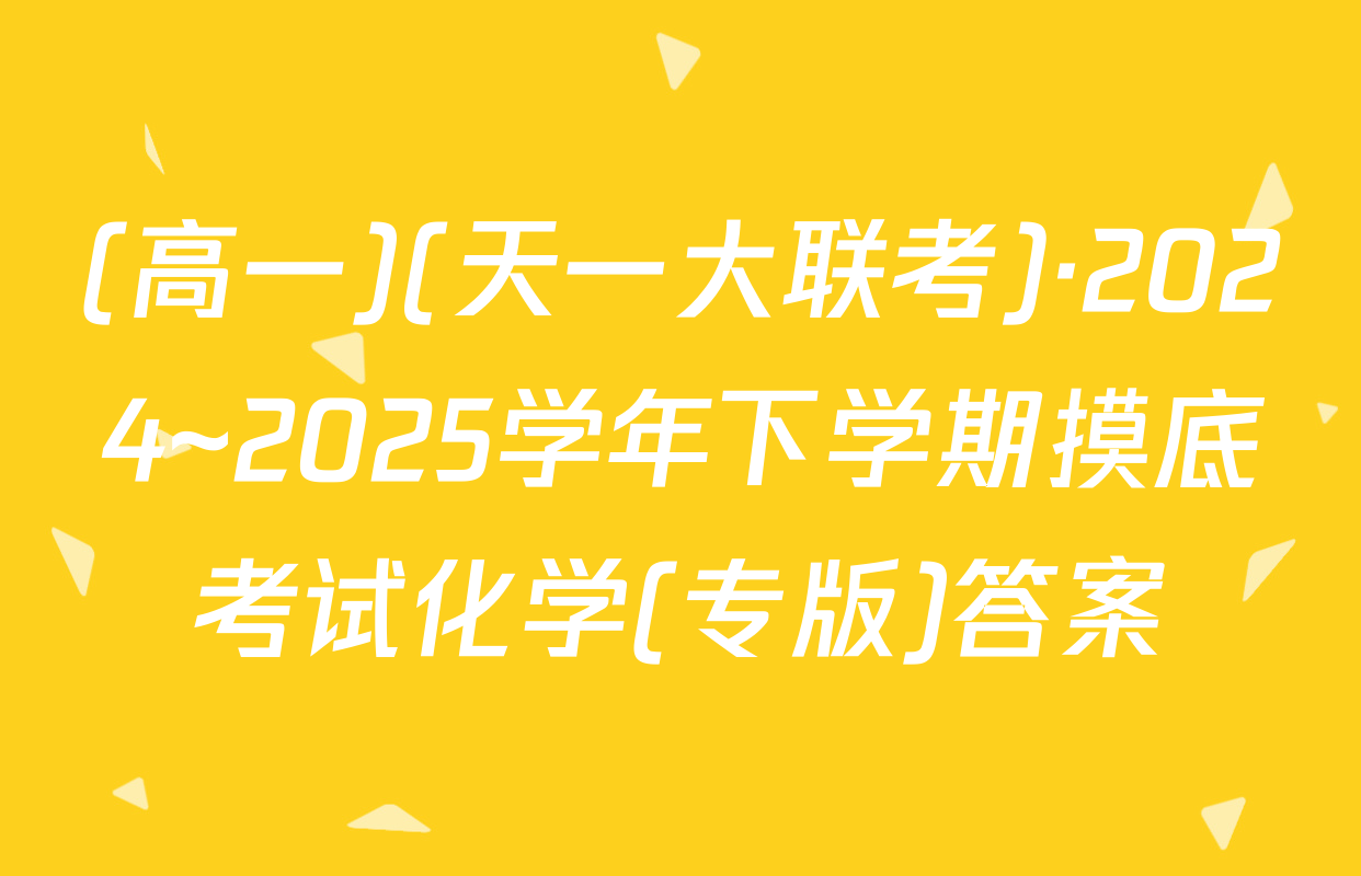 (高一)(天一大联考)·2024~2025学年下学期摸底考试化学(专版)答案