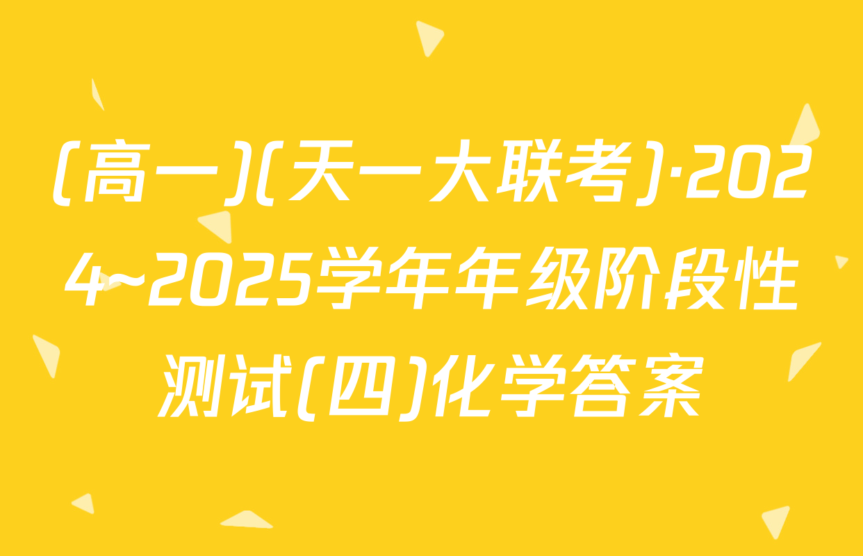 (高一)(天一大联考)·2024~2025学年年级阶段性测试(四)化学答案