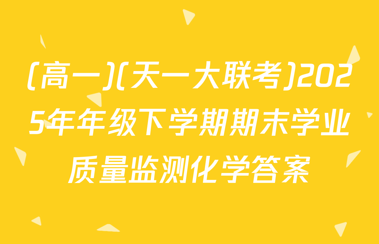 (高一)(天一大联考)2025年年级下学期期末学业质量监测化学答案