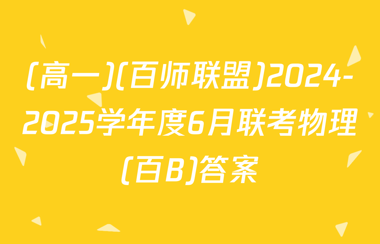 (高一)(百师联盟)2024-2025学年度6月联考物理(百B)答案