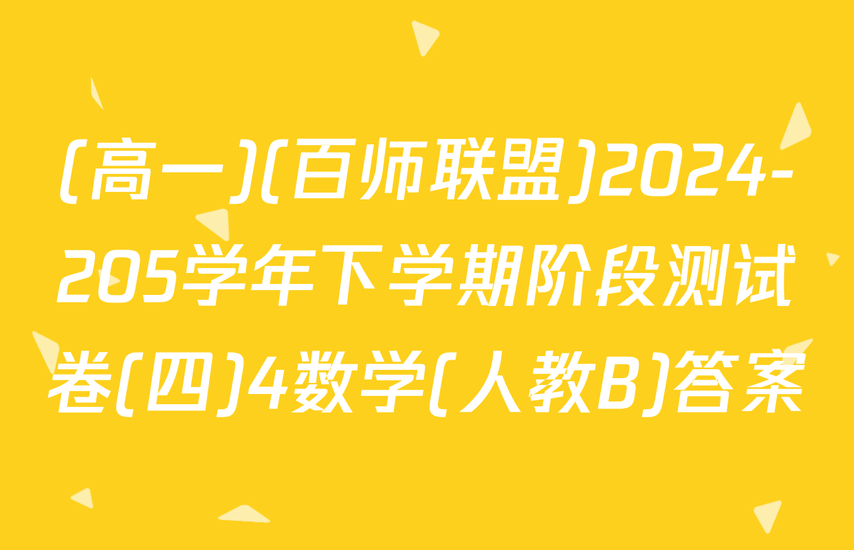 (高一)(百师联盟)2024-205学年下学期阶段测试卷(四)4数学(人教B)答案