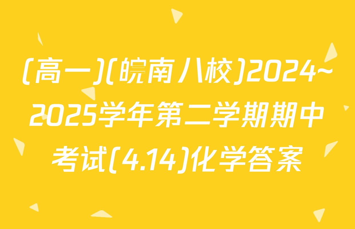 (高一)(皖南八校)2024~2025学年第二学期期中考试(4.14)化学答案