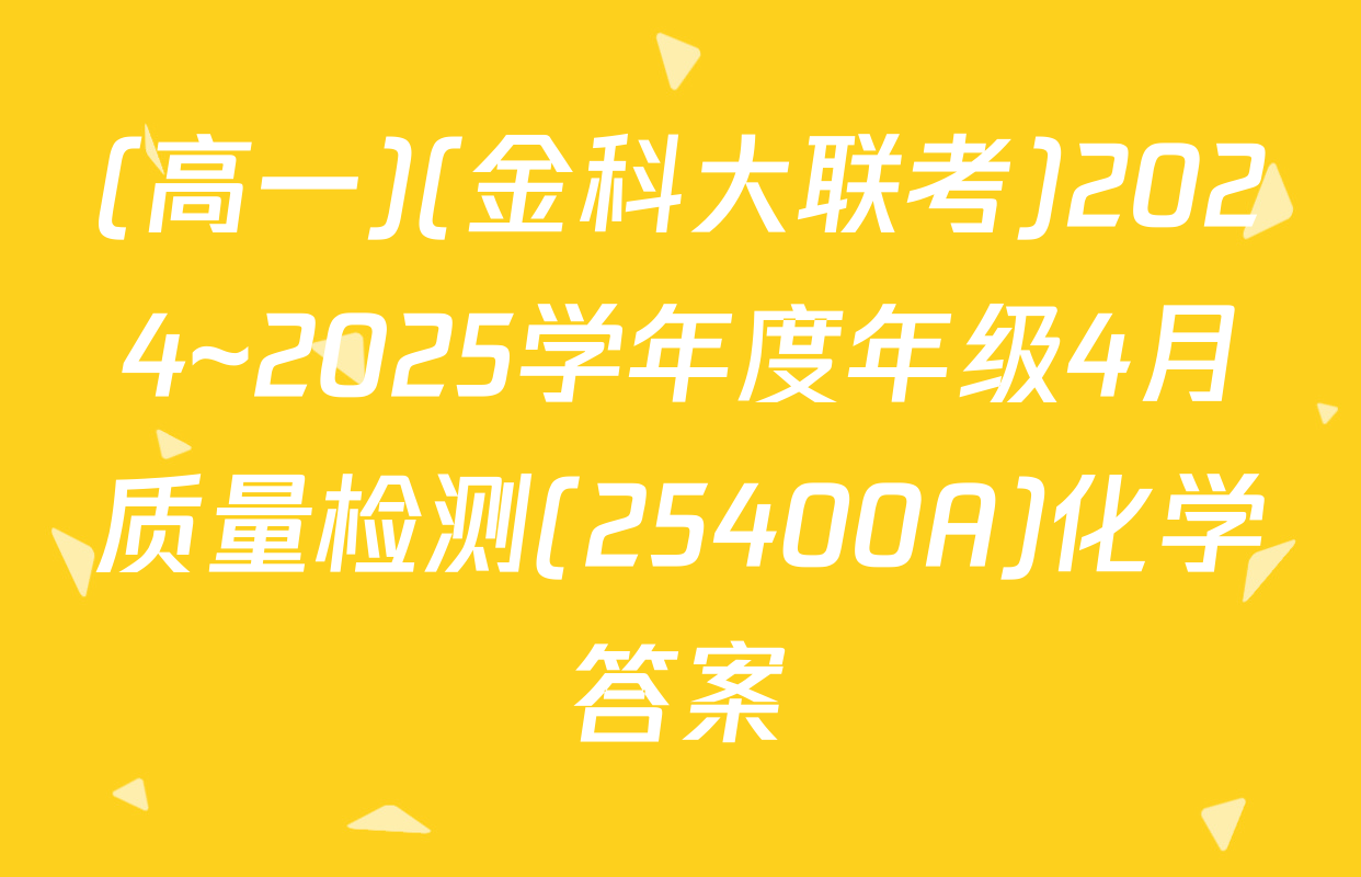 (高一)(金科大联考)2024~2025学年度年级4月质量检测(25400A)化学答案