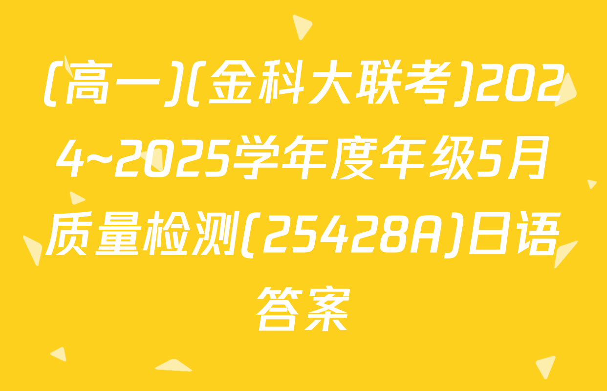 (高一)(金科大联考)2024~2025学年度年级5月质量检测(25428A)日语答案
