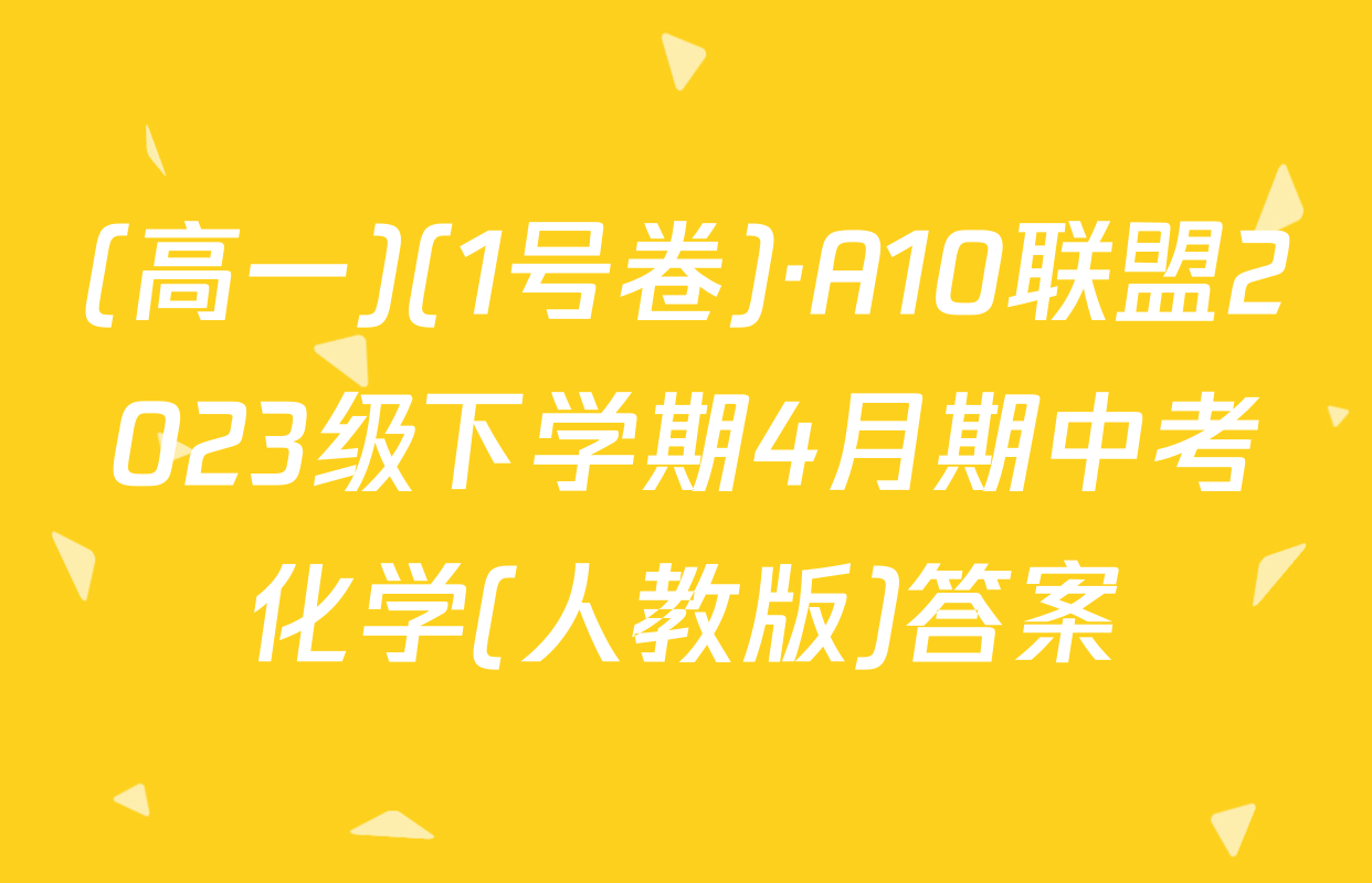 (高一)(1号卷)·A10联盟2023级下学期4月期中考化学(人教版)答案