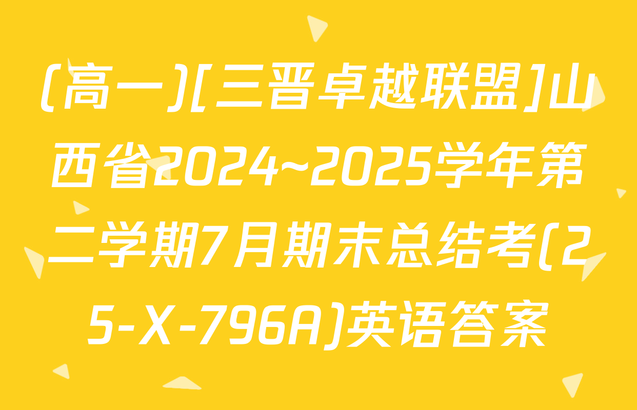 (高一)[三晋卓越联盟]山西省2024~2025学年第二学期7月期末总结考(25-X-796A)英语答案