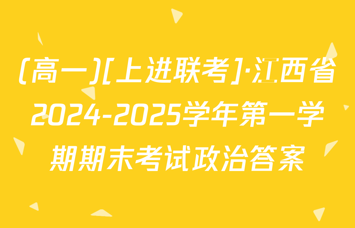 (高一)[上进联考]·江西省2024-2025学年第一学期期末考试政治答案