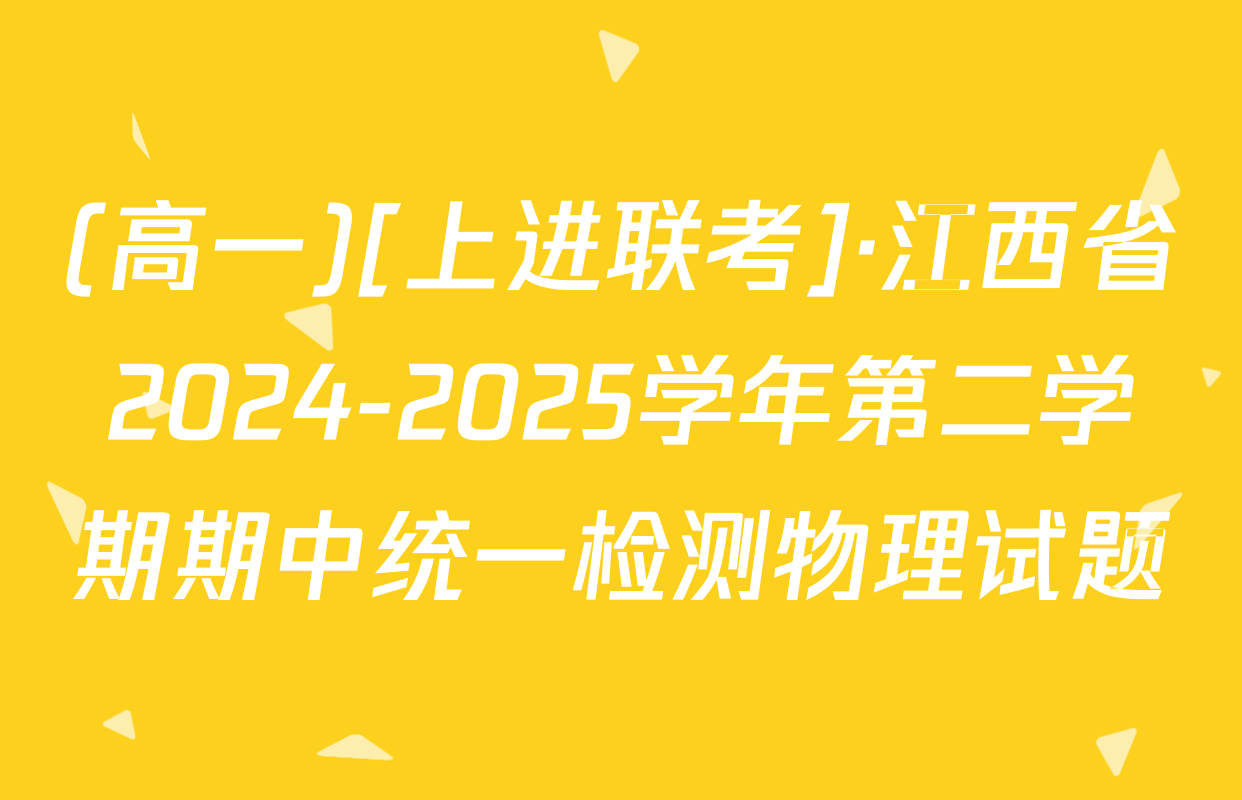 (高一)[上进联考]·江西省2024-2025学年第二学期期中统一检测物理试题