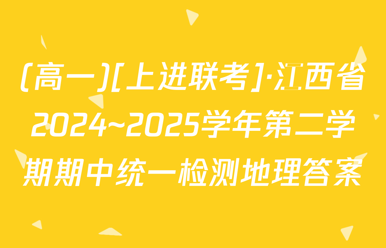 (高一)[上进联考]·江西省2024~2025学年第二学期期中统一检测地理答案