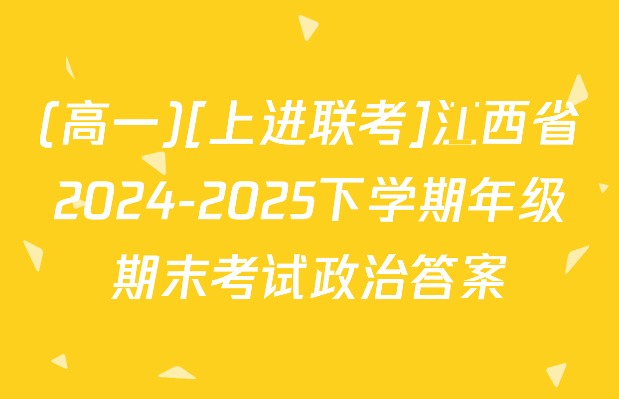 (高一)[上进联考]江西省2024-2025下学期年级期末考试政治答案