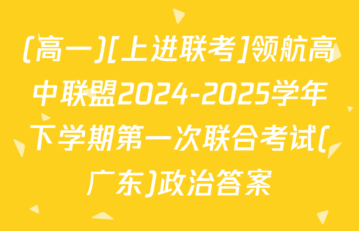 (高一)[上进联考]领航高中联盟2024-2025学年下学期第一次联合考试(广东)政治答案