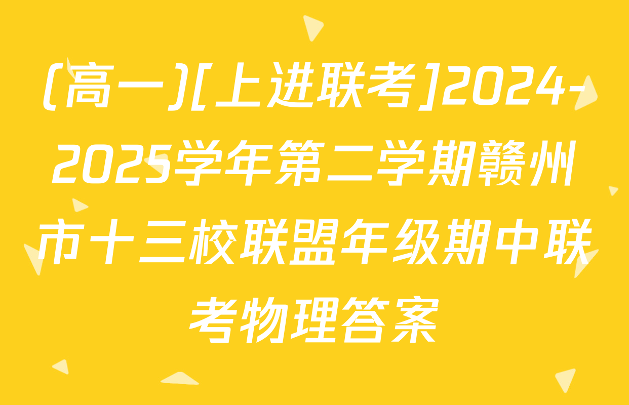 (高一)[上进联考]2024-2025学年第二学期赣州市十三校联盟年级期中联考物理答案